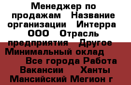 Менеджер по продажам › Название организации ­ Интерра, ООО › Отрасль предприятия ­ Другое › Минимальный оклад ­ 15 000 - Все города Работа » Вакансии   . Ханты-Мансийский,Мегион г.